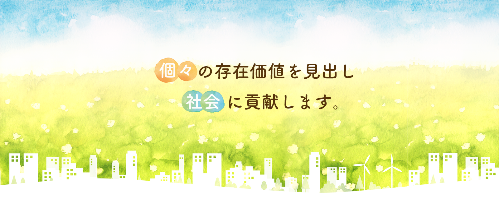 個々の存在価値を見出し、
社会に貢献します。